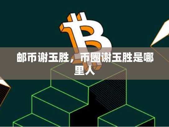 邮币谢玉胜，币圈谢玉胜是哪里人-第1张图片-币数通