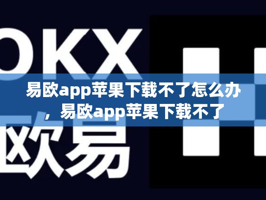 易欧app苹果下载不了怎么办，易欧app苹果下载不了