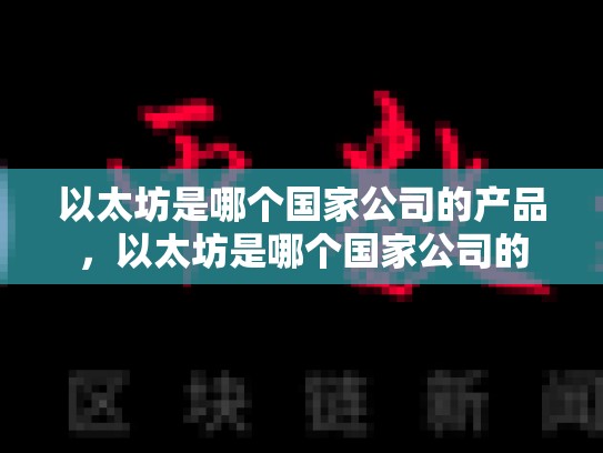 以太坊是哪个国家公司的产品，以太坊是哪个国家公司的