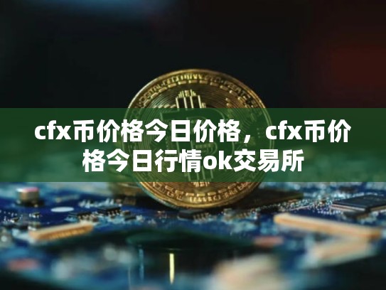 cfx币价格今日价格，cfx币价格今日行情ok交易所