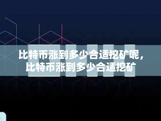 比特币涨到多少合适挖矿呢，比特币涨到多少合适挖矿