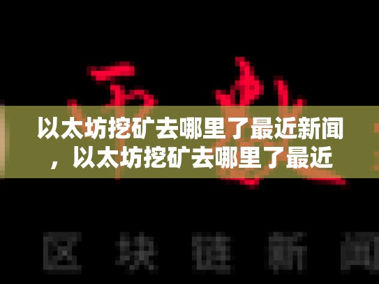 以太坊挖矿去哪里了最近新闻，以太坊挖矿去哪里了最近