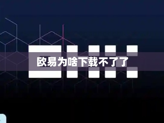 欧易为啥下载不了了