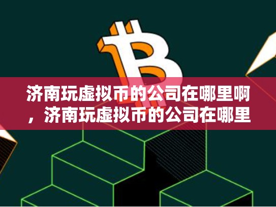 济南玩虚拟币的公司在哪里啊，济南玩虚拟币的公司在哪里-第1张图片-币数通
