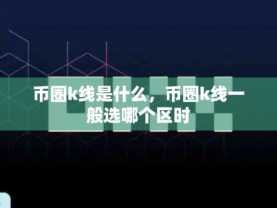 币圈k线是什么，币圈k线一般选哪个区时