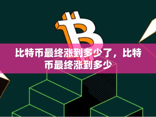 比特币最终涨到多少了，比特币最终涨到多少