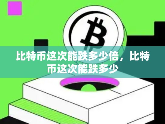 比特币这次能跌多少倍，比特币这次能跌多少