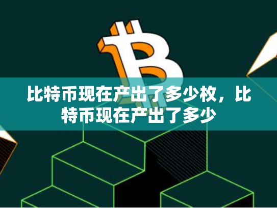 比特币现在产出了多少枚，比特币现在产出了多少