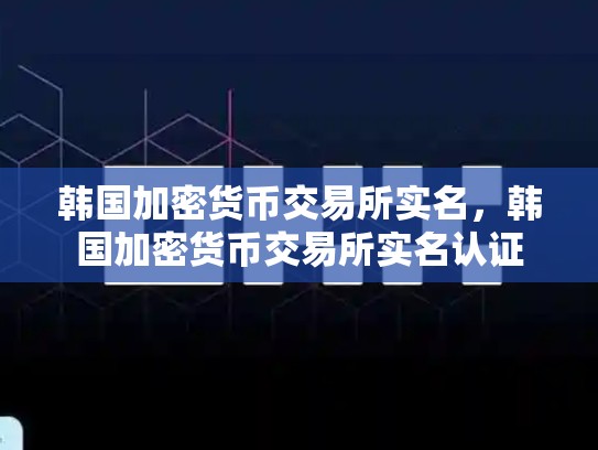 韩国加密货币交易所实名，韩国加密货币交易所实名认证