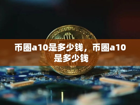币圈a10是多少钱，币圈a10 是多少钱-第1张图片-币数通