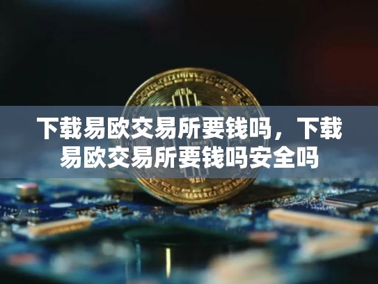 下载易欧交易所要钱吗，下载易欧交易所要钱吗安全吗