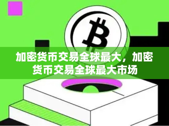 加密货币交易全球最大，加密货币交易全球最大市场-第1张图片-币数通