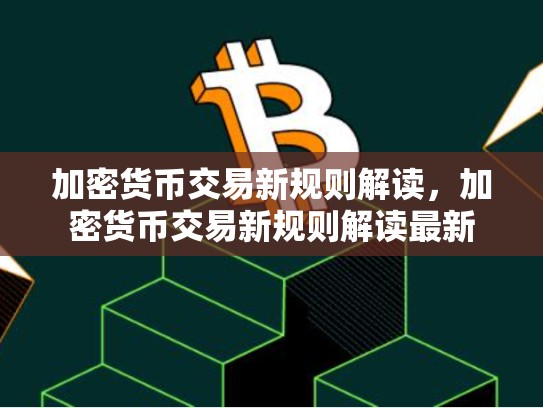 加密货币交易新规则解读，加密货币交易新规则解读最新