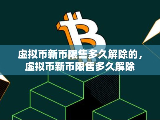 虚拟币新币限售多久解除的，虚拟币新币限售多久解除