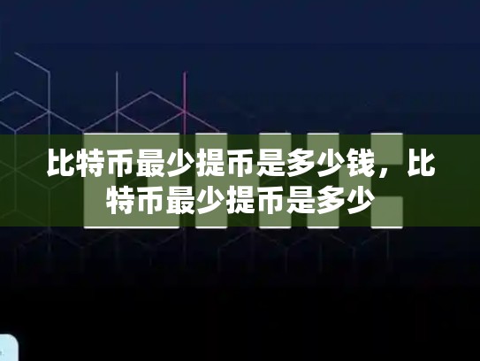 比特币最少提币是多少钱，比特币最少提币是多少