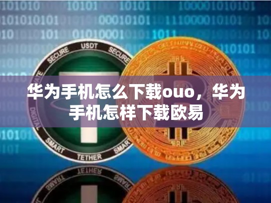 华为手机怎么下载ouo，华为手机怎样下载欧易