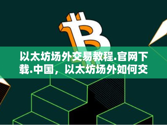 以太坊场外交易教程.官网下载.中国，以太坊场外如何交易
