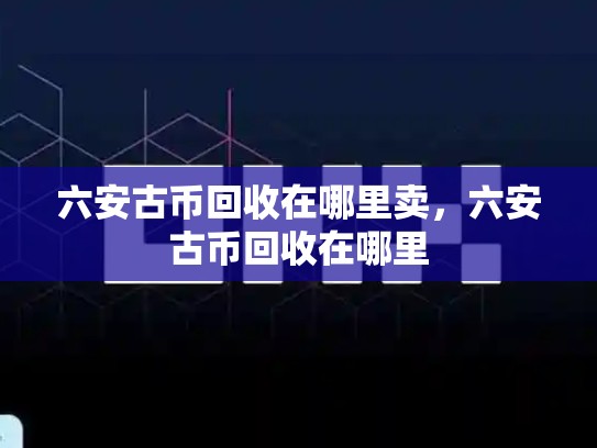 六安古币回收在哪里卖，六安古币回收在哪里