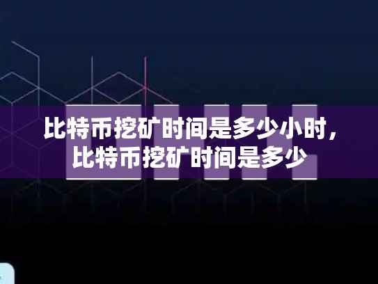 比特币挖矿时间是多少小时，比特币挖矿时间是多少