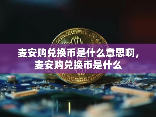麦安购兑换币是什么意思啊，麦安购兑换币是什么-第1张图片-币数通