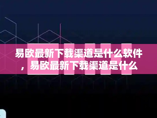 易欧最新下载渠道是什么软件，易欧最新下载渠道是什么-第1张图片-币数通