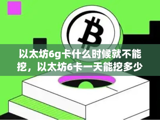 以太坊6g卡什么时候就不能挖，以太坊6卡一天能挖多少