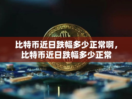 比特币近日跌幅多少正常啊，比特币近日跌幅多少正常