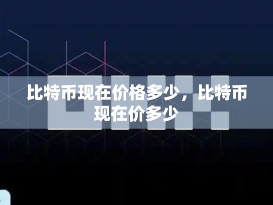 比特币现在价格多少，比特币现在价多少