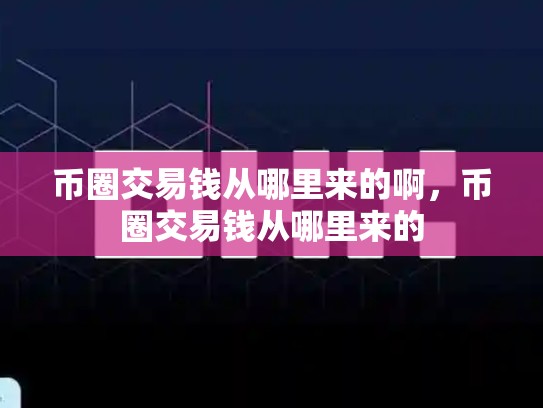 币圈交易钱从哪里来的啊，币圈交易钱从哪里来的