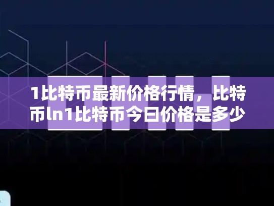 1比特币最新价格行情，比特币ln1比特币今曰价格是多少