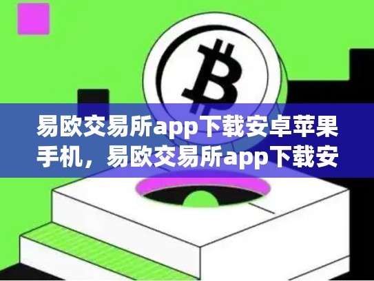 易欧交易所app下载安卓苹果手机，易欧交易所app下载安卓苹果