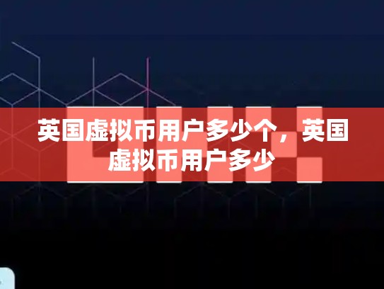英国虚拟币用户多少个，英国虚拟币用户多少