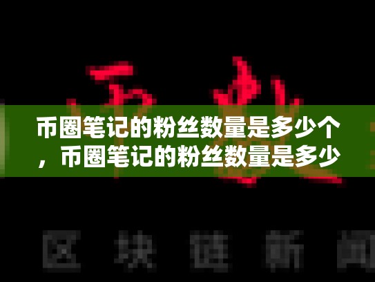 币圈笔记的粉丝数量是多少个，币圈笔记的粉丝数量是多少