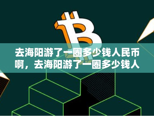 去海阳游了一圈多少钱人民币啊，去海阳游了一圈多少钱人民币