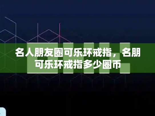 名人朋友圈可乐环戒指，名朋可乐环戒指多少圈币