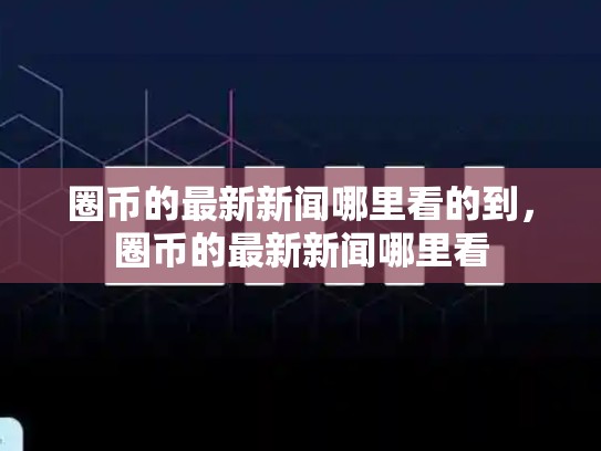 圈币的最新新闻哪里看的到，圈币的最新新闻哪里看
