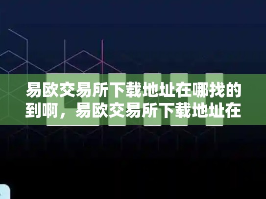 易欧交易所下载地址在哪找的到啊，易欧交易所下载地址在哪找的到