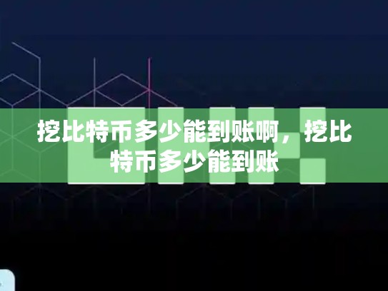 挖比特币多少能到账啊，挖比特币多少能到账