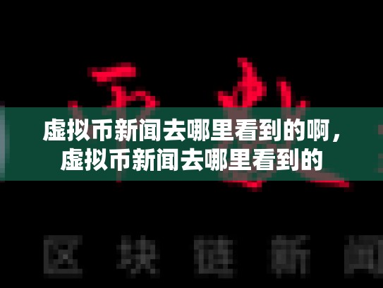 虚拟币新闻去哪里看到的啊，虚拟币新闻去哪里看到的