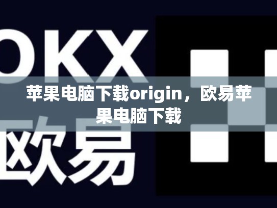 苹果电脑下载origin，欧易苹果电脑下载
