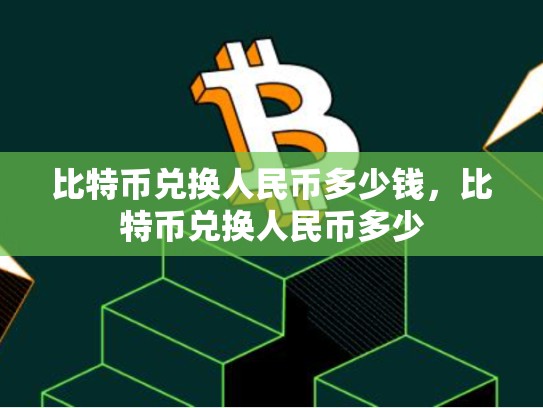 比特币兑换人民币多少钱，比特币兑换人民币多少
