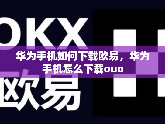 华为手机如何下载欧易，华为手机怎么下载ouo