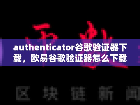 authenticator谷歌验证器下载，欧易谷歌验证器怎么下载
