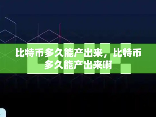 比特币多久能产出来，比特币多久能产出来啊
