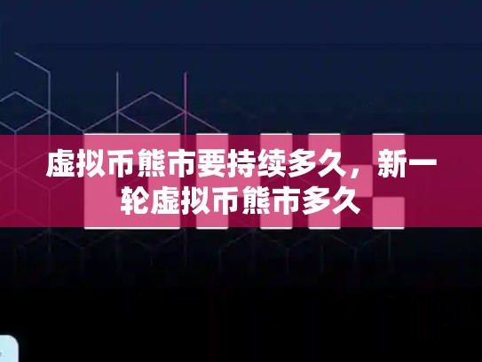 虚拟币熊市要持续多久，新一轮虚拟币熊市多久