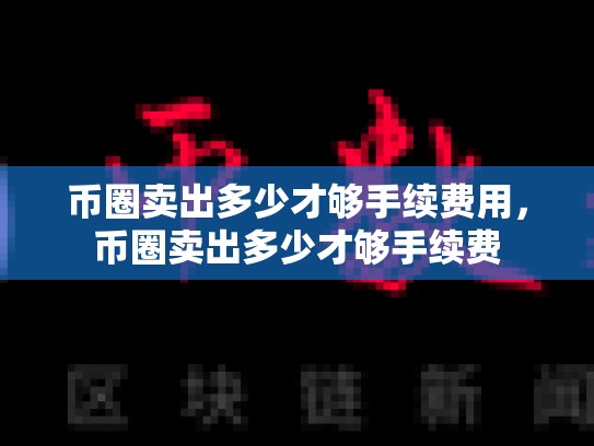 币圈卖出多少才够手续费用，币圈卖出多少才够手续费