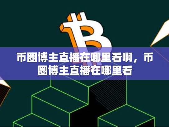 币圈博主直播在哪里看啊，币圈博主直播在哪里看-第1张图片-币数通