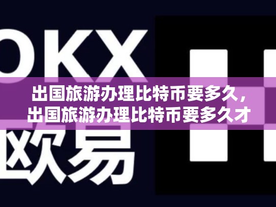 出国旅游办理比特币要多久，出国旅游办理比特币要多久才能拿到