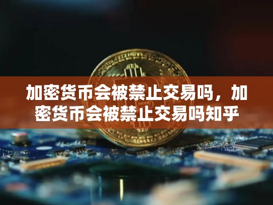 加密货币会被禁止交易吗，加密货币会被禁止交易吗知乎