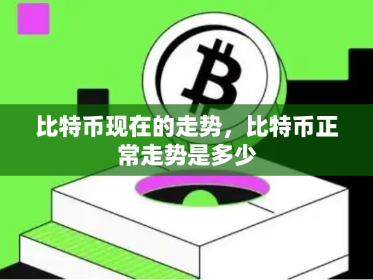 比特币现在的走势，比特币正常走势是多少